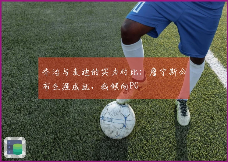 乔治与麦迪的实力对比：詹宁斯公布生涯成就，我倾向PG