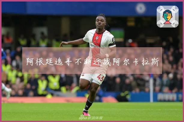 阿根廷选手不断迎战阿尔卡拉斯