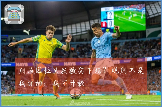 利马因拉头发被罚下场？规则不是我订的，我不计较