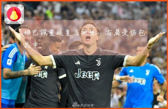 姆巴佩重返皇马训练，右眉受伤包扎中