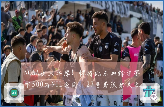 NCAA收入丰厚！悍将比东加转学签下500万NIL合同，27号秀沃尔夫本季获280万