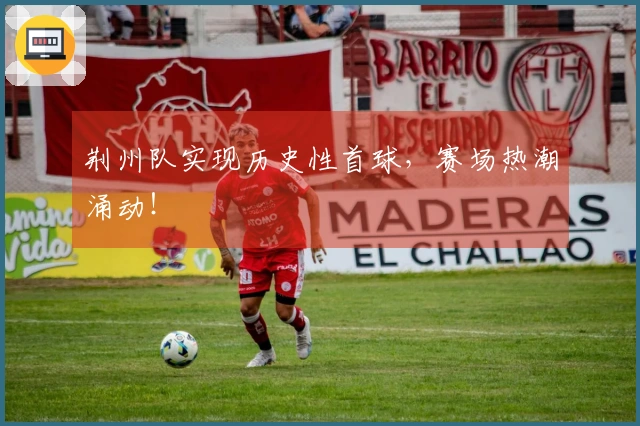 荆州队实现历史性首球，赛场热潮涌动！