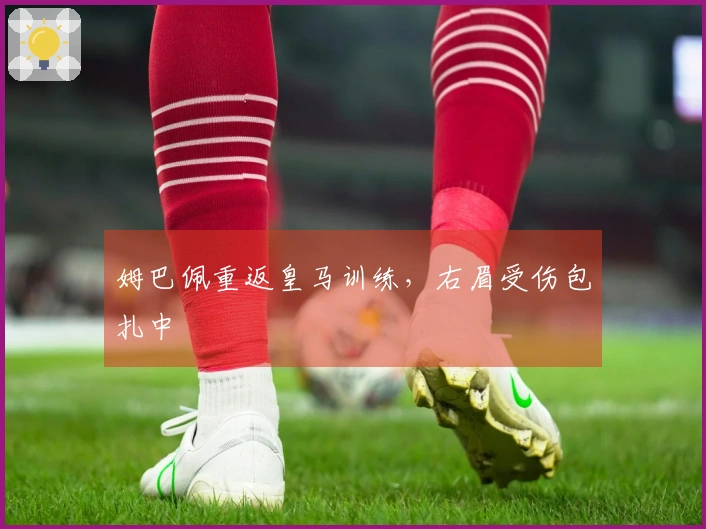 姆巴佩重返皇马训练，右眉受伤包扎中