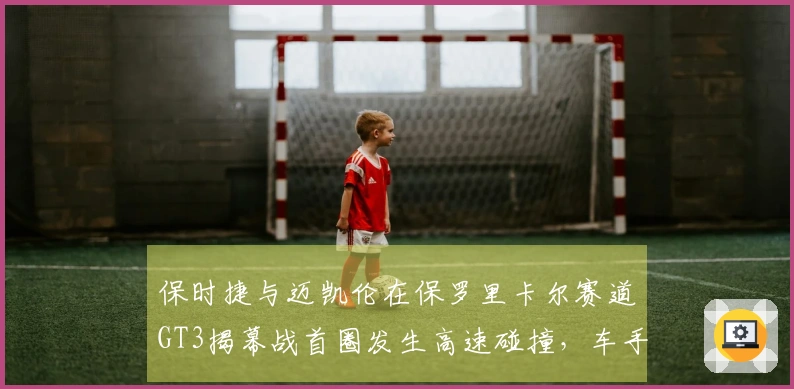 保时捷与迈凯伦在保罗里卡尔赛道GT3揭幕战首圈发生高速碰撞，车手安全无恙