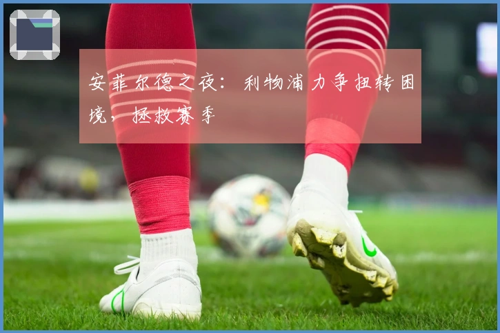 安菲尔德之夜：利物浦力争扭转困境，拯救赛季