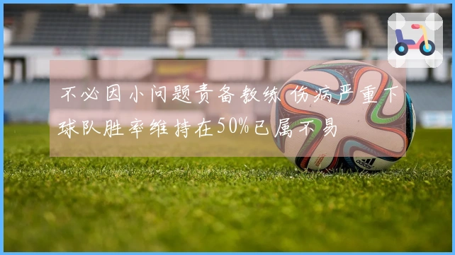 不必因小问题责备教练 伤病严重下球队胜率维持在50%已属不易