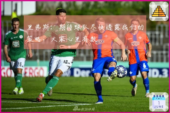 里弗斯：期待球队尽快透露我们的策略，大家心里有数