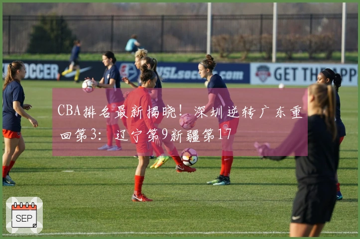CBA排名最新揭晓！深圳逆转广东重回第3：辽宁第9新疆第17