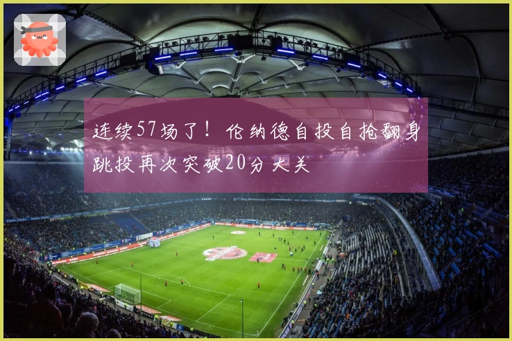 连续57场了！伦纳德自投自抢翻身跳投再次突破20分大关