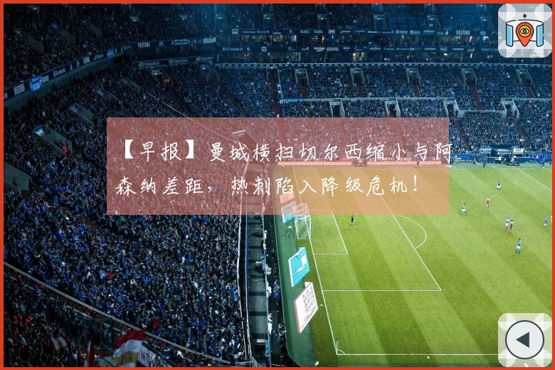 【早报】曼城横扫切尔西缩小与阿森纳差距，热刺陷入降级危机！