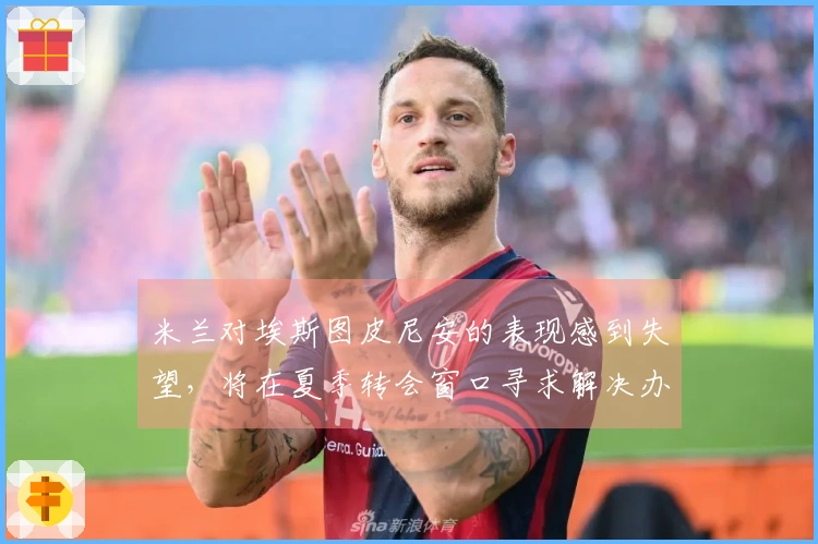米兰对埃斯图皮尼安的表现感到失望，将在夏季转会窗口寻求解决办法