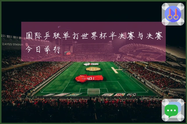 国际乒联单打世界杯半决赛与决赛今日举行