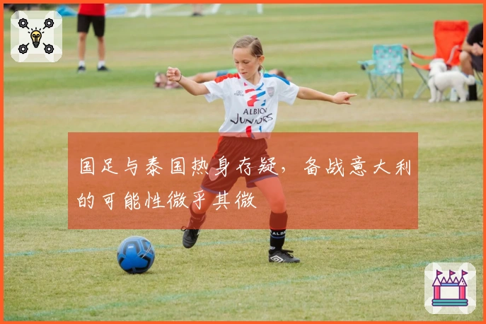 国足与泰国热身存疑，备战意大利的可能性微乎其微