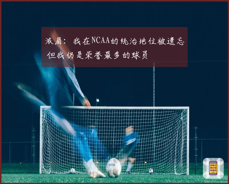 浓眉：我在NCAA的统治地位被遗忘 但我仍是荣誉最多的球员