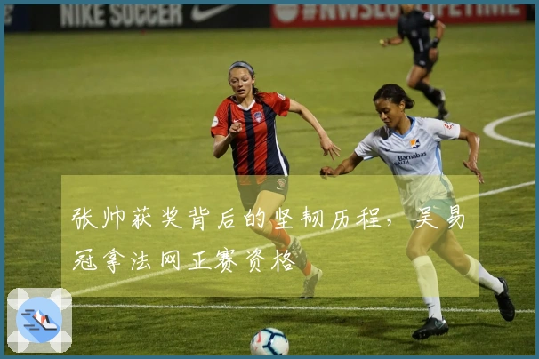 张帅获奖背后的坚韧历程，吴易昺冠拿法网正赛资格
