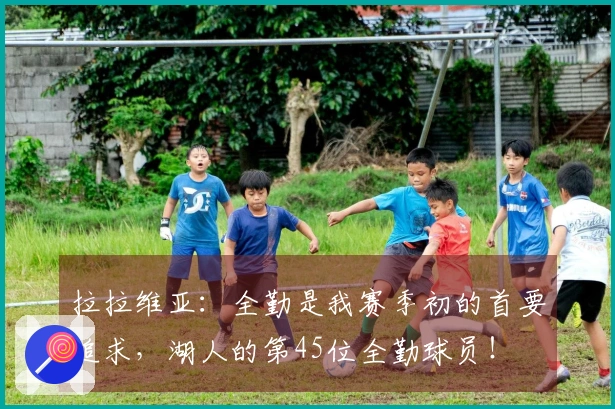 拉拉维亚：全勤是我赛季初的首要追求，湖人的第45位全勤球员！