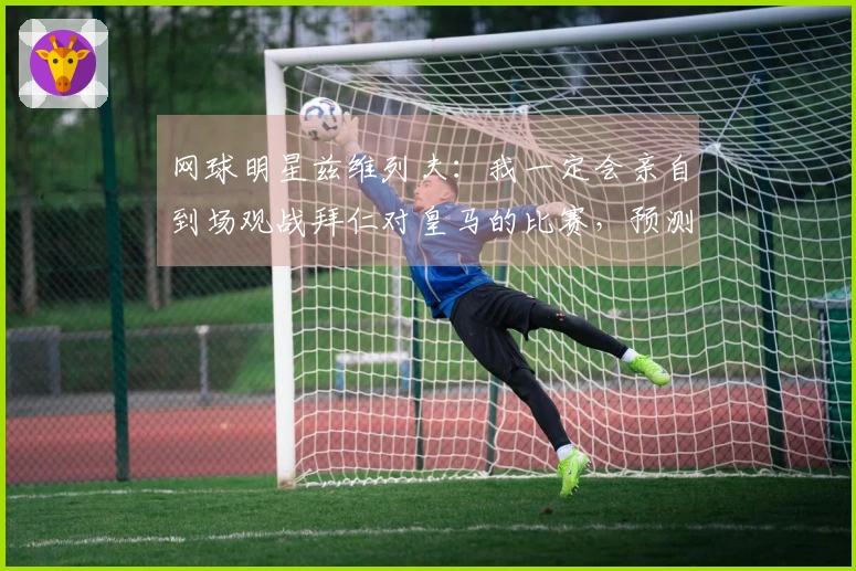 网球明星兹维列夫：我一定会亲自到场观战拜仁对皇马的比赛，预测拜仁获胜。
