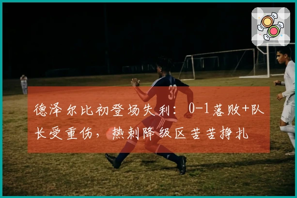 德泽尔比初登场失利：0-1落败+队长受重伤，热刺降级区苦苦挣扎