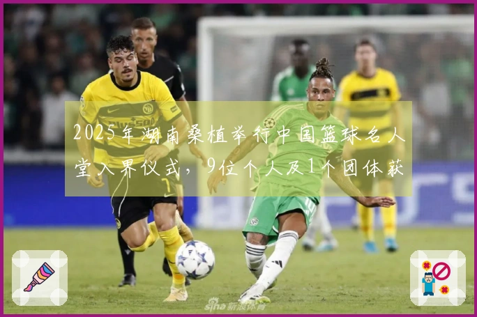 2025年湖南桑植举行中国篮球名人堂入界仪式，9位个人及1个团体获选