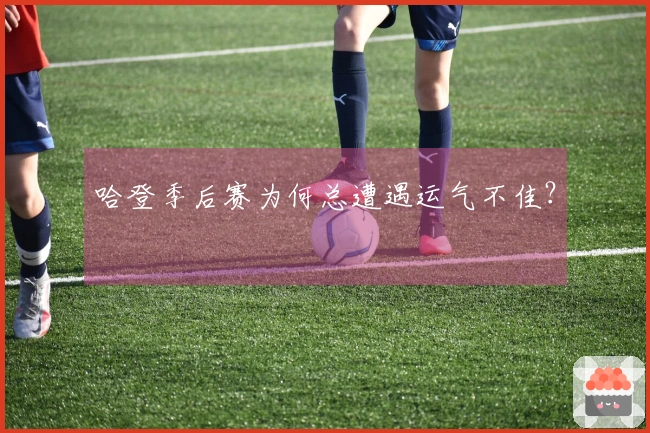 哈登季后赛为何总遭遇运气不佳？