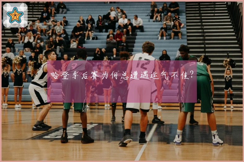 哈登季后赛为何总遭遇运气不佳？