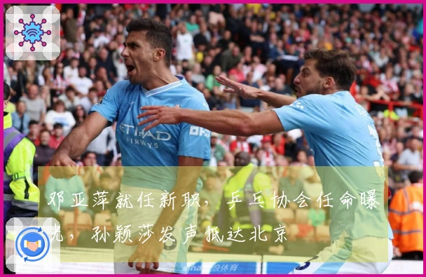 邓亚萍就任新职，乒乓协会任命曝光，孙颖莎发声抵达北京