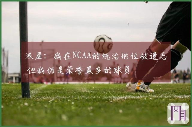 浓眉：我在NCAA的统治地位被遗忘 但我仍是荣誉最多的球员
