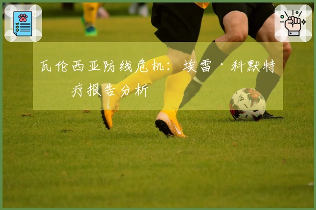 瓦伦西亚防线危机:埃雷·科默特医疗报告分析