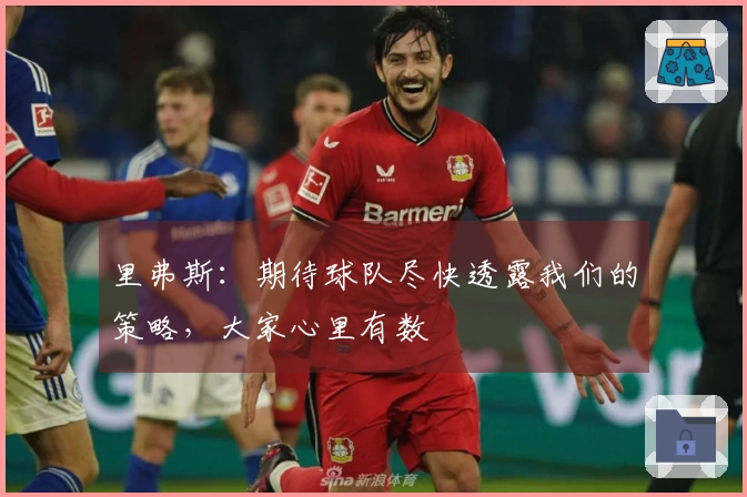 里弗斯：期待球队尽快透露我们的策略，大家心里有数